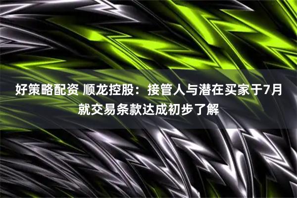 好策略配资 顺龙控股：接管人与潜在买家于7月就交易条款达成初步了解