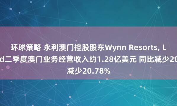 环球策略 永利澳门控股股东Wynn Resorts, Limited二季度澳门业务经营收入约1.28亿美元 同比减少20.78%
