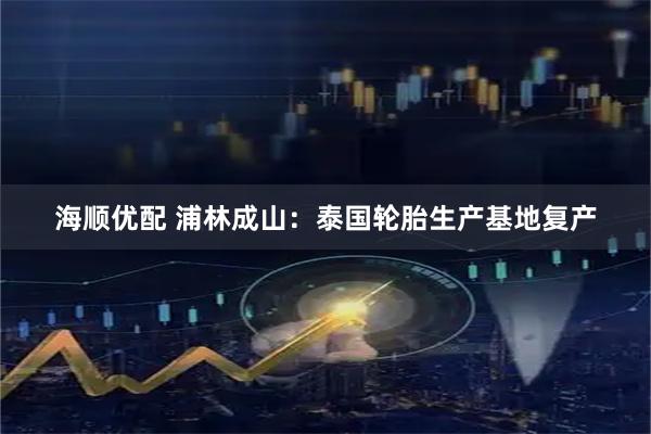 海顺优配 浦林成山：泰国轮胎生产基地复产