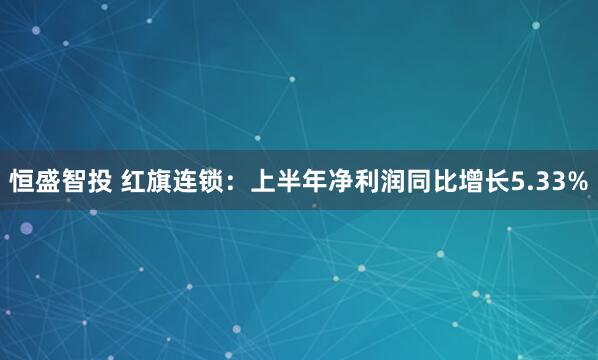 恒盛智投 红旗连锁：上半年净利润同比增长5.33%