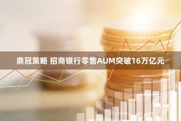 鼎冠策略 招商银行零售AUM突破16万亿元