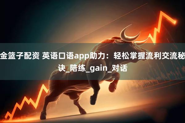 金篮子配资 英语口语app助力：轻松掌握流利交流秘诀_陪练_gain_对话