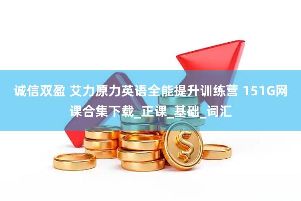 诚信双盈 艾力原力英语全能提升训练营 151G网课合集下载_正课_基础_词汇