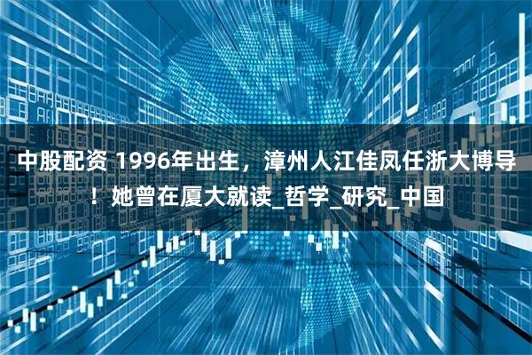 中股配资 1996年出生，漳州人江佳凤任浙大博导！她曾在厦大就读_哲学_研究_中国
