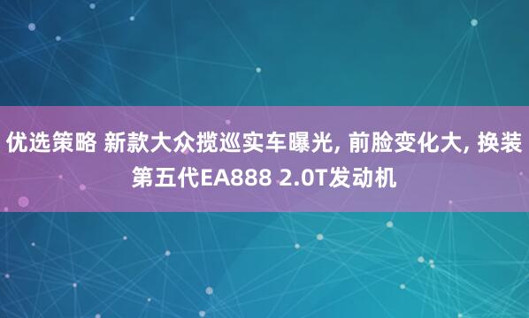 优选策略 新款大众揽巡实车曝光, 前脸变化大, 换装第五代EA888 2.0T发动机