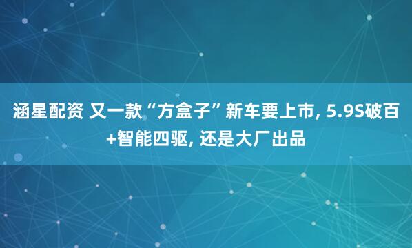 涵星配资 又一款“方盒子”新车要上市, 5.9S破百+智能四驱, 还是大厂出品