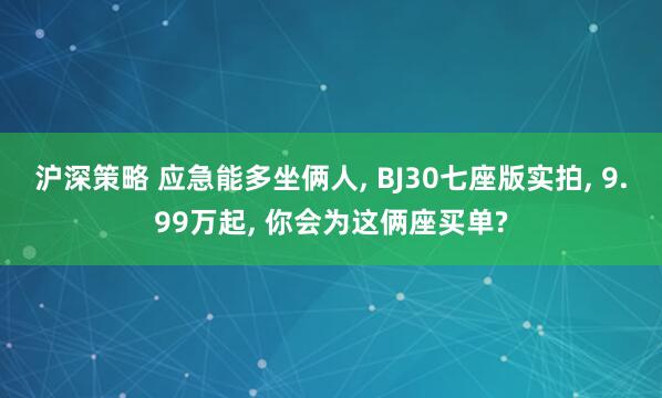 沪深策略 应急能多坐俩人, BJ30七座版实拍, 9.99万起, 你会为这俩座买单?