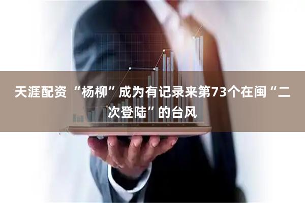 天涯配资 “杨柳”成为有记录来第73个在闽“二次登陆”的台风