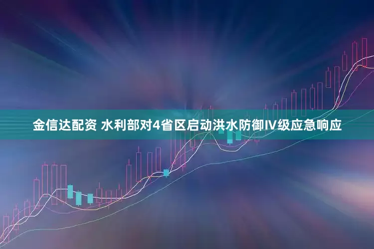 金信达配资 水利部对4省区启动洪水防御Ⅳ级应急响应