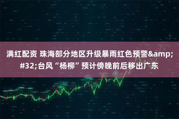 满红配资 珠海部分地区升级暴雨红色预警&#32;台风“杨柳”预计傍晚前后移出广东