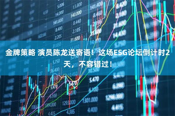 金牌策略 演员陈龙送寄语！这场ESG论坛倒计时2天，不容错过！