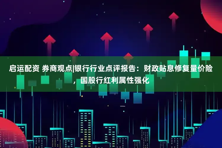 启运配资 券商观点|银行行业点评报告：财政贴息修复量价险，国股行红利属性强化