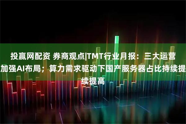 投赢网配资 券商观点|TMT行业月报：三大运营商加强AI布局；算力需求驱动下国产服务器占比持续提高