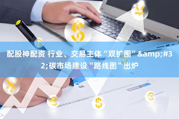 配股神配资 行业、交易主体“双扩围”&#32;碳市场建设“路线图”出炉