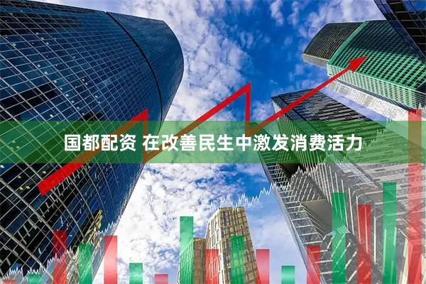 国都配资 在改善民生中激发消费活力