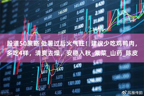 股道50策略 处暑过后火气旺！建议少吃鸡鸭肉，多吃4样，清爽去燥，安稳入秋_紫菜_山药_陈皮