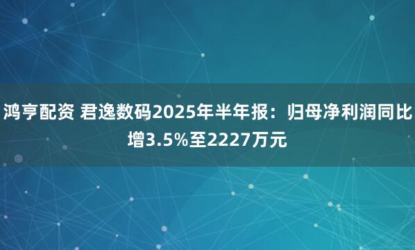 鸿亨配资 君逸数码2025年半年报：归母净利润同比增3.5%至2227万元