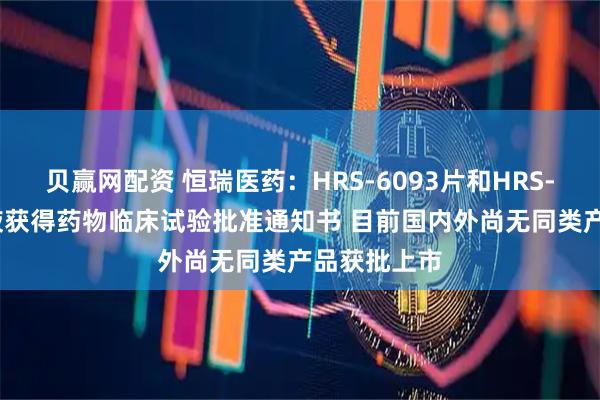贝赢网配资 恒瑞医药：HRS-6093片和HRS-2162注射液获得药物临床试验批准通知书 目前国内外尚无同类产品获批上市