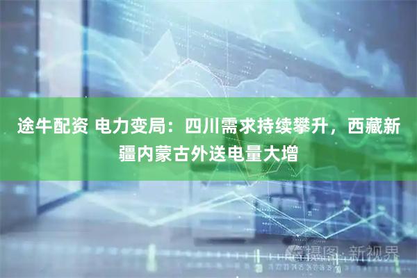 途牛配资 电力变局：四川需求持续攀升，西藏新疆内蒙古外送电量大增