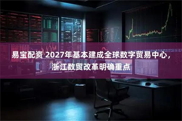 易宝配资 2027年基本建成全球数字贸易中心，浙江数贸改革明确重点