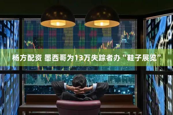 杨方配资 墨西哥为13万失踪者办“鞋子展览”