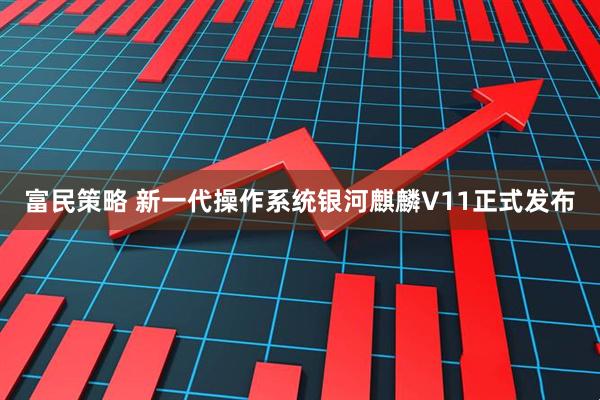 富民策略 新一代操作系统银河麒麟V11正式发布