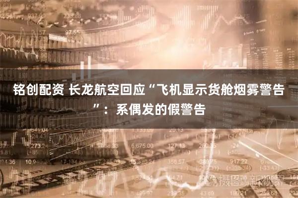 铭创配资 长龙航空回应“飞机显示货舱烟雾警告”：系偶发的假警告