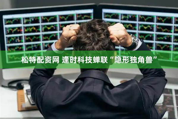 松特配资网 逢时科技蝉联“隐形独角兽”