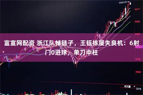 富宣网配资 浙江队掉链子，王钰栋屡失良机：6射门0进球，单刀中柱