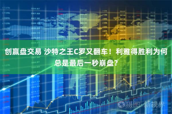 创赢盘交易 沙特之王C罗又翻车！利雅得胜利为何总是最后一秒崩盘？