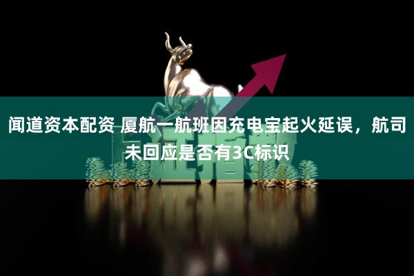 闻道资本配资 厦航一航班因充电宝起火延误，航司未回应是否有3C标识