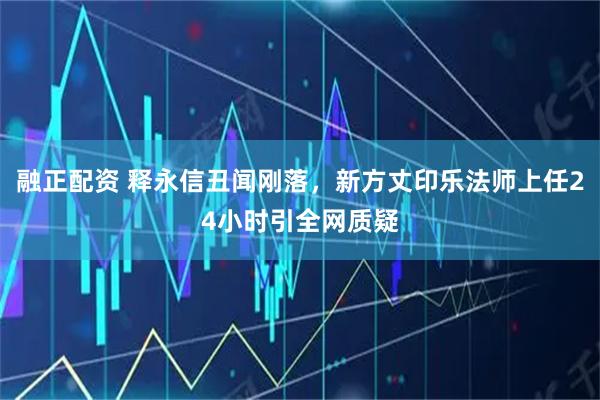 融正配资 释永信丑闻刚落，新方丈印乐法师上任24小时引全网质疑