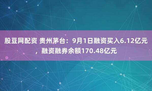 股豆网配资 贵州茅台：9月1日融资买入6.12亿元，融资融券余额170.48亿元