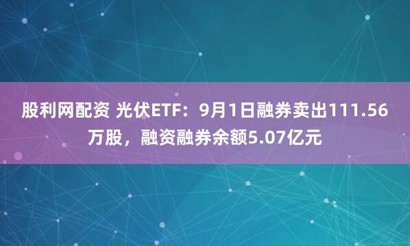 股利网配资 光伏ETF：9月1日融券卖出111.56万股，融资融券余额5.07亿元