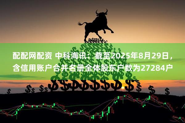 配配网配资 中科海讯：截至2025年8月29日，含信用账户合并名册全体股东户数为27284户