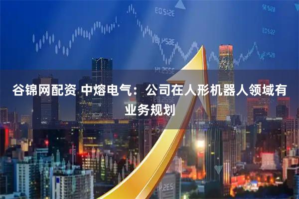谷锦网配资 中熔电气：公司在人形机器人领域有业务规划