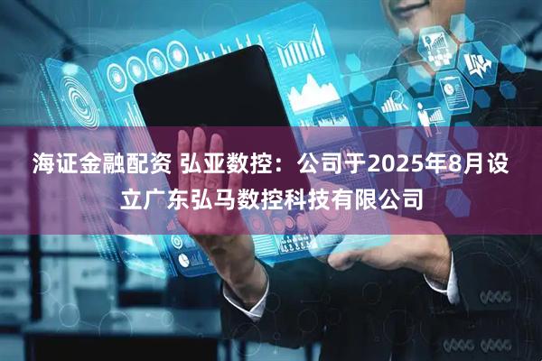 海证金融配资 弘亚数控：公司于2025年8月设立广东弘马数控科技有限公司