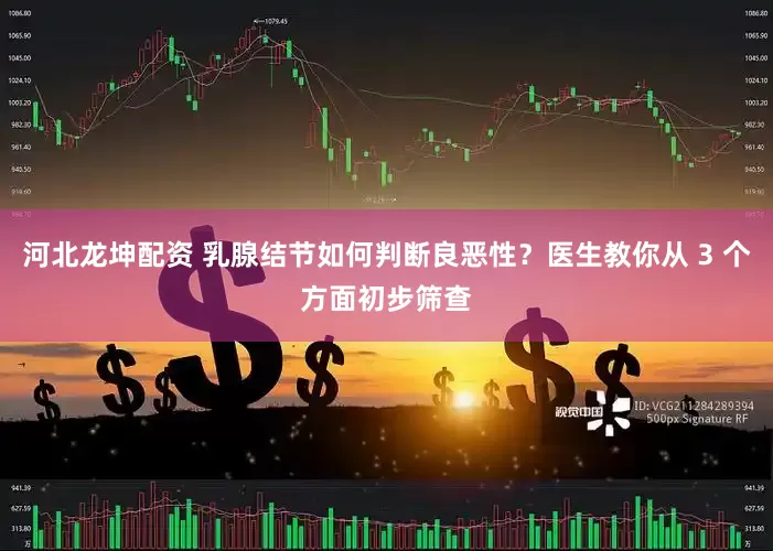 河北龙坤配资 乳腺结节如何判断良恶性？医生教你从 3 个方面初步筛查