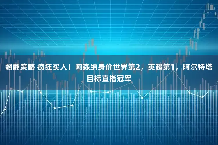 翻翻策略 疯狂买人！阿森纳身价世界第2，英超第1，阿尔特塔目标直指冠军