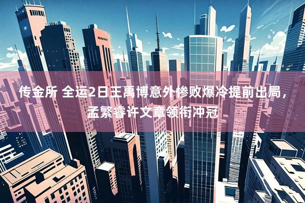 传金所 全运2日王禹博意外惨败爆冷提前出局，孟繁睿许文章领衔冲冠