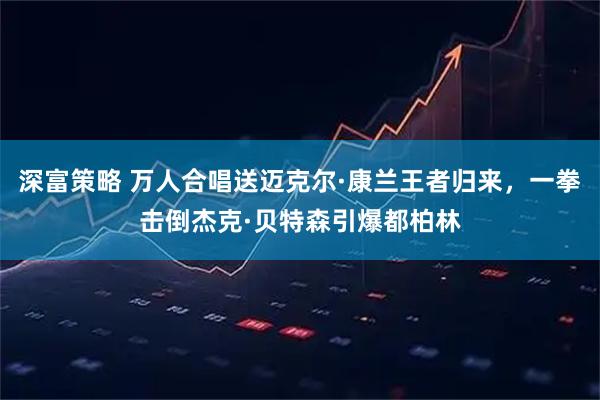 深富策略 万人合唱送迈克尔·康兰王者归来，一拳击倒杰克·贝特森引爆都柏林