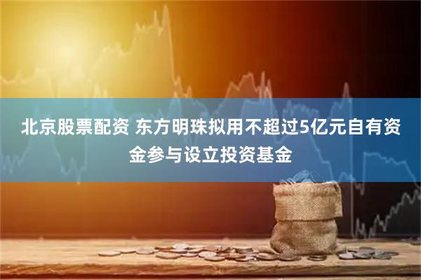 北京股票配资 东方明珠拟用不超过5亿元自有资金参与设立投资基金