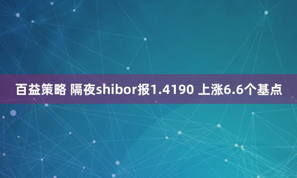 百益策略 隔夜shibor报1.4190 上涨6.6个基点