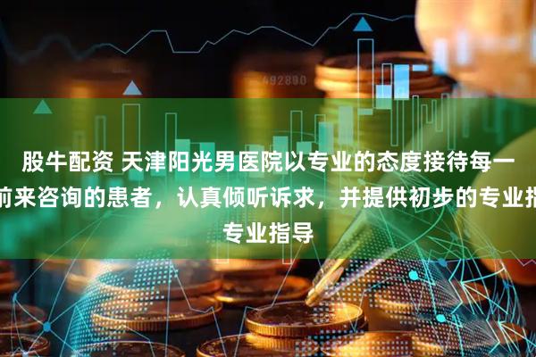 股牛配资 天津阳光男医院以专业的态度接待每一位前来咨询的患者，认真倾听诉求，并提供初步的专业指导