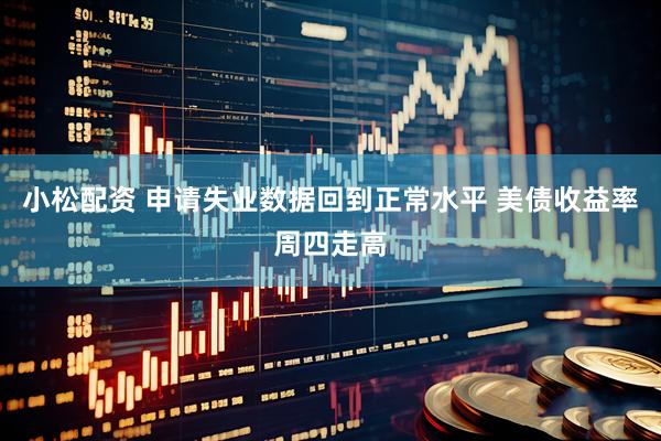 小松配资 申请失业数据回到正常水平 美债收益率周四走高