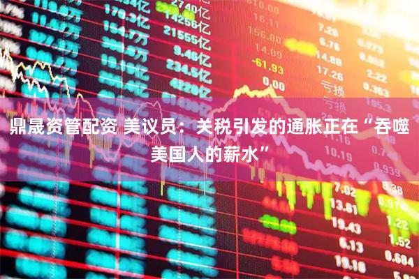 鼎晟资管配资 美议员：关税引发的通胀正在“吞噬美国人的薪水”