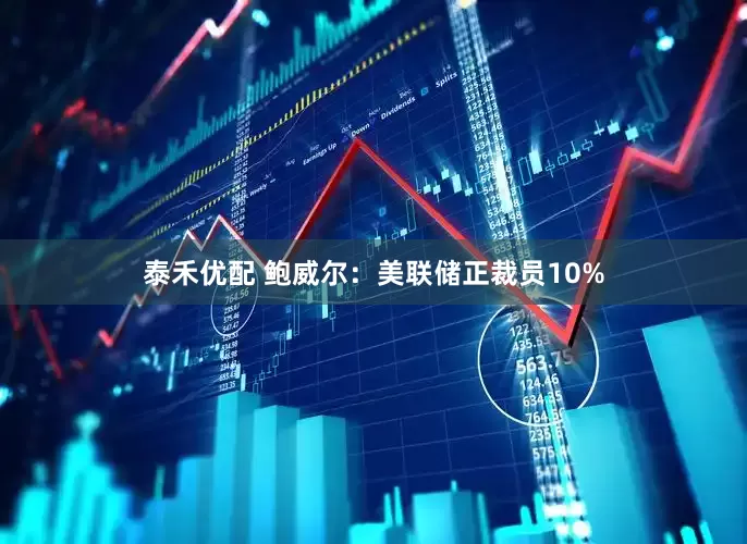 泰禾优配 鲍威尔：美联储正裁员10%