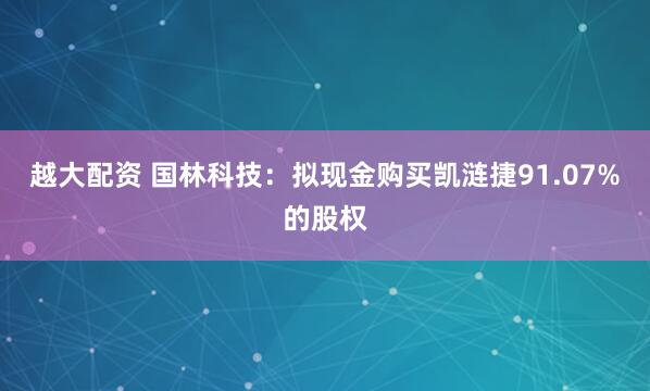 越大配资 国林科技：拟现金购买凯涟捷91.07%的股权