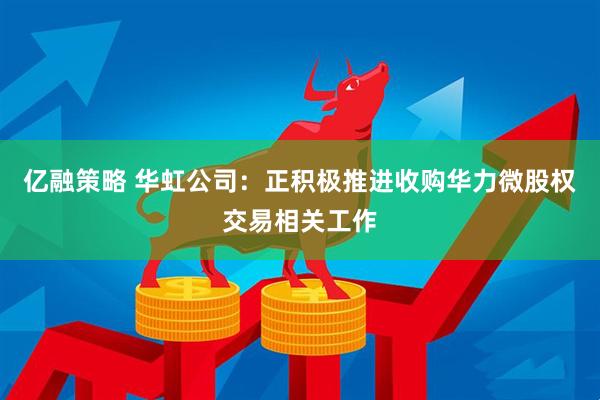 亿融策略 华虹公司：正积极推进收购华力微股权交易相关工作