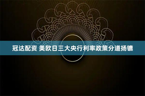 冠达配资 美欧日三大央行利率政策分道扬镳